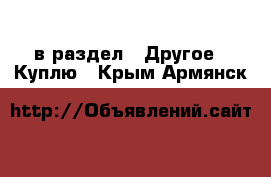  в раздел : Другое » Куплю . Крым,Армянск